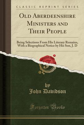 Read Old Aberdeenshire Ministers and Their People: Being Selections from His Literary Remains, with a Biographical Notice by His Son, J. D (Classic Reprint) - John Davidson | ePub
