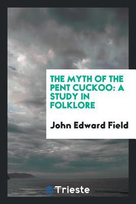 Read Online The Myth of the Pent Cuckoo: A Study in Folklore - John Edward Field file in PDF