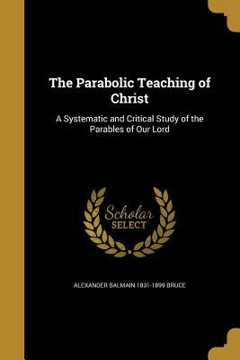 Read Online The Parabolic Teaching of Christ: A Systematic and Critical Study of the Parables of Our Lord - Alexander Balmain Bruce file in PDF