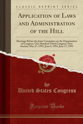 Read Application of Laws and Administration of the Hill: Hearings Before the Joint Committee on the Organization of Congress, One Hundred Third Congress, First Session; May 27, 1993, June 8, 1993, June 17, 1993 (Classic Reprint) - U.S. Congress file in PDF