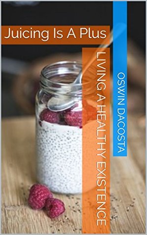 Read Living A Healthy Existence: Juicing Is A Plus (One of The Best Healthy Option Book 1) - Oswin Dacosta file in PDF