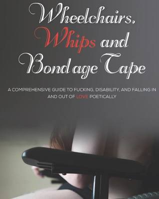 Read Wheelchairs, Whips and Bondage Tape: A comprehensive guide to fucking, disability, and falling in and out of love poetically - Adina K. Burke file in ePub