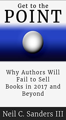 Download Get to the Point: Why Authors Will Fail to Sell Books in 2017 and Beyond - Neil C. Sanders III | ePub