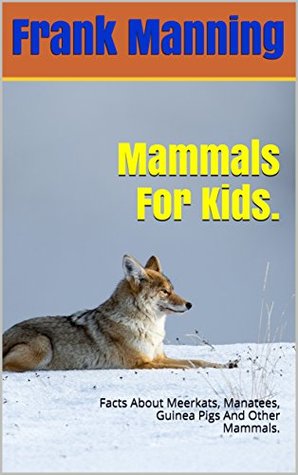 Download Mammals For Kids.: Facts About Meerkats, Manatees, Guinea Pigs And Other Mammals. (Animals For Kids. Book 3) - Frank Manning | PDF