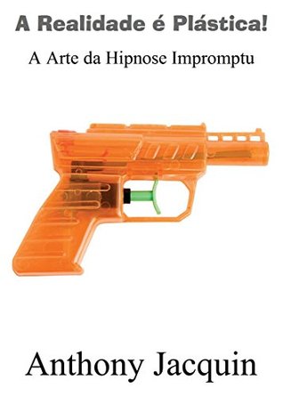 Read Online A Realidade é Plástica: A Arte da Hipnose Impromptu.: Título original Reality is Plastic: The Art of Impromptu Hypnosis - Anthony Jacquin file in ePub