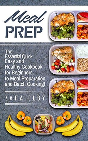 Download Meal Prep: The Essential Quick, Easy and Healthy Cookbook for Beginners to Meal Preparation and Batch Cooking! (Healthy, Grab and Go, Recipes, Plan, Prep, Clean, Lean, Guide, Simple, Weight Loss) - Zara Elby | PDF