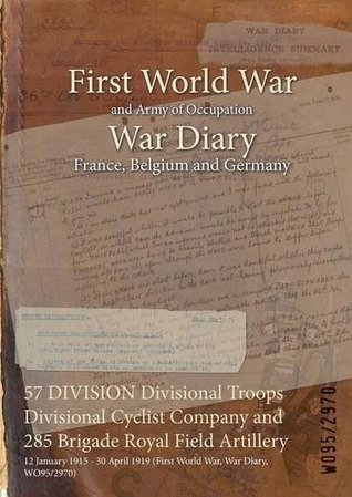 Full Download 57 Division Divisional Troops Divisional Cyclist Company and 285 Brigade Royal Field Artillery: 12 January 1915 - 30 April 1919 (First World War, War Diary, Wo95/2970) - British War Office file in ePub