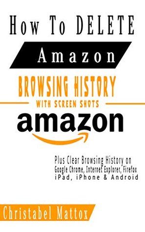 Download HOW TO DELETE AMAZON BROWSING HISTORY WITH SCREEN SHOTS: Plus Clear Browsing History on Google Chrome, Internet Explorer, iPhone, iPad, Android, Etc - Christabel Mattox | PDF