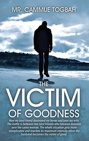Read Online The Victim of Goodness: How My Best Friend Destroyed My Home and Took my Wife - Mr. Cammue Togbah | ePub