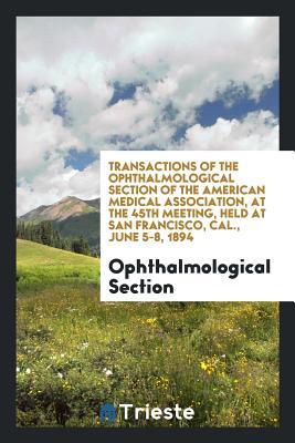 Read Online Transactions of the Ophthalmological Section of the American Medical Association, at the 45th Meeting, Held at San Francisco, Cal., June 5-8, 1894 - Ophthalmological Section file in PDF