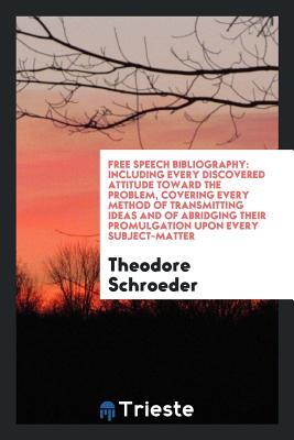 Full Download Free Speech Bibliography: Including Every Discovered Attitude Toward the Problem, Covering Every Method of Transmitting Ideas and of Abridging Their Promulgation Upon Every Subject-Matter - Theodore Schroeder | PDF