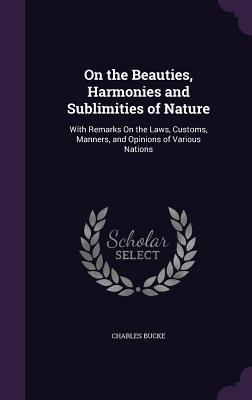 Read Online On the Beauties, Harmonies and Sublimities of Nature: With Remarks on the Laws, Customs, Manners, and Opinions of Various Nations - Charles Bucke file in PDF