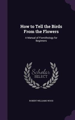 Full Download How to Tell the Birds from the Flowers: A Manual of Flornithology for Beginners - Robert W. Wood file in PDF