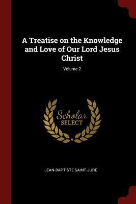 Full Download A Treatise on the Knowledge and Love of Our Lord Jesus Christ; Volume 2 - Jean-Baptiste Saint-Jure | PDF