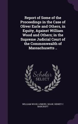 Full Download Report of Some of the Proceedings in the Case of Oliver Earle and Others, in Equity, Against William Wood and Others; In the Supreme Judicial Court of the Commonwealth of Massachusetts .. - William Wood | PDF