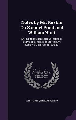 Download Notes by Mr. Ruskin on Samuel Prout and William Hunt: An Illustration of a Loan Collection of Drawings Exhibited at the Fine Art Society's Galleries, in 1879-80 - John Ruskin file in PDF