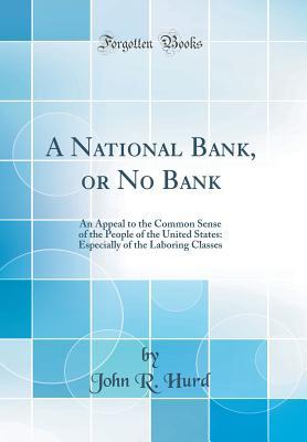 Read Online A National Bank, or No Bank: An Appeal to the Common Sense of the People of the United States: Especially of the Laboring Classes (Classic Reprint) - John R Hurd file in ePub