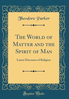 Read The World of Matter and the Spirit of Man: Latest Discourse of Religion (Classic Reprint) - Theodore Parker | PDF