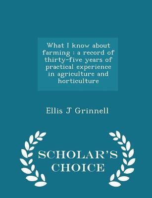 Read Online What I Know about Farming: A Record of Thirty-Five Years of Practical Experience in Agriculture and Horticulture - Scholar's Choice Edition - Ellis J Grinnell file in ePub