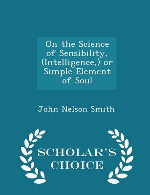 Full Download On the Science of Sensibility, (Intelligence, ) or Simple Element of Soul - Scholar's Choice Edition - John Nelson Smith | ePub