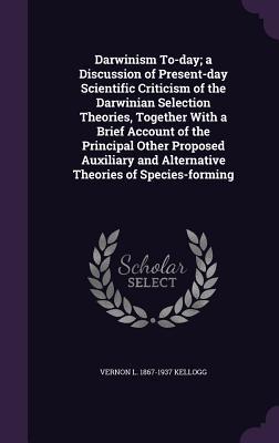 Download Darwinism To-Day; A Discussion of Present-Day Scientific Criticism of the Darwinian Selection Theories, Together with a Brief Account of the Principal Other Proposed Auxiliary and Alternative Theories of Species-Forming - Vernon Lyman Kellogg file in ePub