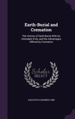 Full Download Earth-Burial and Cremation: The History of Earth-Burial with Its Attendant Evils, and the Advantages Offered by Cremation - Augustus Gardiner Cobb | PDF