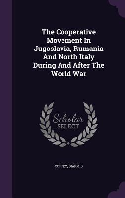 Read The Cooperative Movement in Jugoslavia, Rumania and North Italy During and After the World War - Coffey Diarmid | ePub