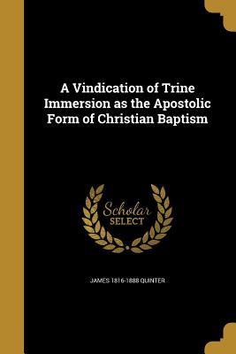 Read A Vindication of Trine Immersion as the Apostolic Form of Christian Baptism - James Quinter | PDF