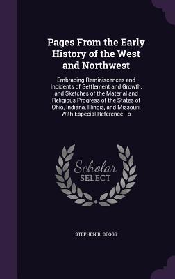 Read Pages from the Early History of the West and Northwest: Embracing Reminiscences and Incidents of Settlement and Growth, and Sketches of the Material and Religious Progress of the States of Ohio, Indiana, Illinois, and Missouri, with Especial Reference to - Stephen R. Beggs | ePub