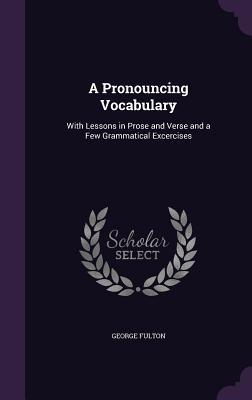 Full Download A Pronouncing Vocabulary: With Lessons in Prose and Verse and a Few Grammatical Excercises - George Fulton | ePub
