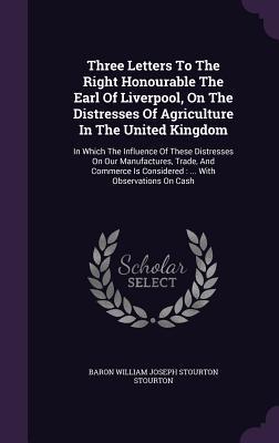 Download Three Letters to the Right Honourable the Earl of Liverpool, on the Distresses of Agriculture in the United Kingdom: In Which the Influence of These Distresses on Our Manufactures, Trade, and Commerce Is Considered:  with Observations on Cash - Baron William Joseph Stourton Stourton | ePub