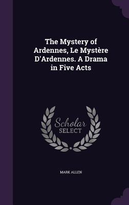 Download The Mystery of Ardennes, Le Mystere D'Ardennes. a Drama in Five Acts - Mark Allen | ePub