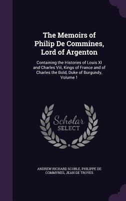 Read Online The Memoirs of Philip de Commines, Lord of Argenton: Containing the Histories of Louis XI and Charles VIII, Kings of France and of Charles the Bold, Duke of Burgundy, Volume 1 - Andrew Richard Scoble file in ePub