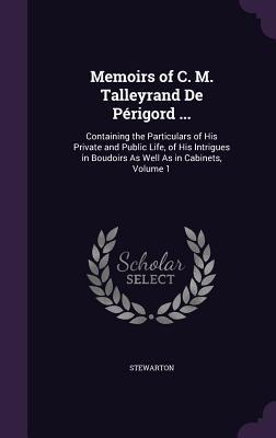 Download Memoirs of C. M. Talleyrand de Perigord : Containing the Particulars of His Private and Public Life, of His Intrigues in Boudoirs as Well as in Cabinets, Volume 1 - Stewarton | ePub