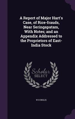 Read A Report of Major Hart's Case, of Rice-Frauds, Near Seringapatam, with Notes; And an Appendix Addressed to the Proprietors of East-India Stock - W H Inglis | PDF