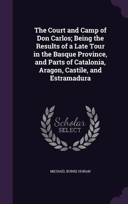 Full Download The Court and Camp of Don Carlos; Being the Results of a Late Tour in the Basque Province, and Parts of Catalonia, Aragon, Castile, and Estramadura - Michael Burke Honan file in ePub