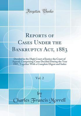 Full Download Reports of Cases Under the Bankruptcy Act, 1883, Vol. 2: Decided in the High Court of Justice the Court of Appeal; Comprising Cases Decided During the Year 1885, Together with a Complete Digest and Index (Classic Reprint) - Charles Francis Morrell | ePub