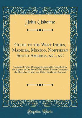 Read Online Guide to the West Indies, Madeira, Mexico, Northern South-America, &c., &c: Compiled from Documents Specially Furnished by the Agents of the Royal Mail Steam Packet Company, the Board of Trade, and Other Authentic Sources (Classic Reprint) - John Osborne | ePub
