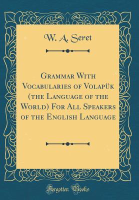 Read Grammar with Vocabularies of Volap�k (the Language of the World) for All Speakers of the English Language (Classic Reprint) - W A Seret file in PDF