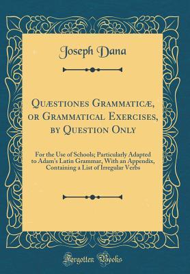 Read Qu�stiones Grammatic�, or Grammatical Exercises, by Question Only: For the Use of Schools; Particularly Adapted to Adam's Latin Grammar, with an Appendix, Containing a List of Irregular Verbs (Classic Reprint) - Joseph Dana file in ePub