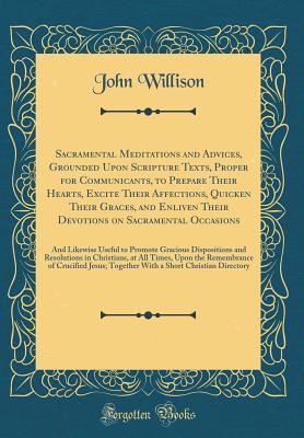 Read Sacramental Meditations and Advices, Grounded Upon Scripture Texts, Proper for Communicants, to Prepare Their Hearts, Excite Their Affections, Quicken Their Graces, and Enliven Their Devotions on Sacramental Occasions: And Likewise Useful to Promote Graci - John Willison | PDF