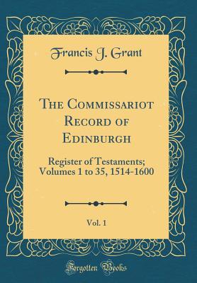 Read The Commissariot Record of Edinburgh, Vol. 1: Register of Testaments; Volumes 1 to 35, 1514-1600 (Classic Reprint) - Francis J. Grant | ePub