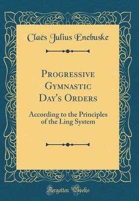 Read Online Progressive Gymnastic Day's Orders: According to the Principles of the Ling System (Classic Reprint) - Claes Julius Enebuske | PDF