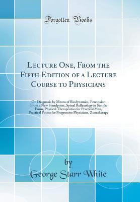 Read Online Lecture One, from the Fifth Edition of a Lecture Course to Physicians: On Diagnosis by Means of Biodynamics, Percussion from a New Standpoint, Spinal Reflexology in Simple Form, Physical Therapeutics for Practical Men, Practical Points for Progressive Phy - George Starr White file in PDF