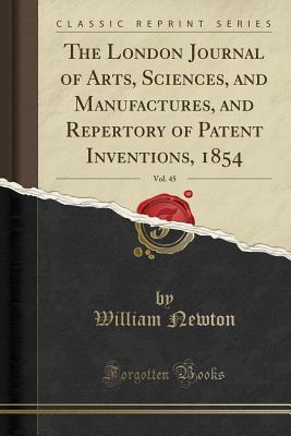 Download The London Journal of Arts, Sciences, and Manufactures, and Repertory of Patent Inventions, 1854, Vol. 45 (Classic Reprint) - William Newton file in ePub
