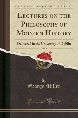 Read Lectures on the Philosophy of Modern History, Vol. 4: Delivered in the University of Dublin (Classic Reprint) - George Miller | ePub