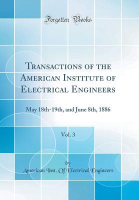 Read Online Transactions of the American Institute of Electrical Engineers, Vol. 3: May 18th-19th, and June 8th, 1886 (Classic Reprint) - American Inst of Electrical Engineers | ePub