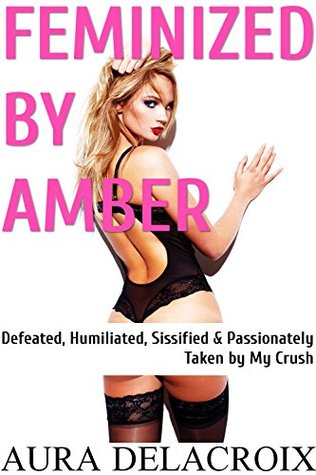 Read Feminized by Amber: Defeated, Humiliated, Sissified & Passionately Taken by My Crush - Aura Delacroix | ePub