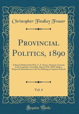 Full Download Provincial Politics, 1890, Vol. 4: A Speech Delivered by Hon. C. F. Fraser, Attorney-General, in the Legislative Assembly, March 25th, 1890; Subject: Proposed Amendments to the Act Relating to Separate Schools (Classic Reprint) - Christopher Findlay Fraser | PDF