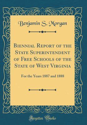 Read Online Biennial Report of the State Superintendent of Free Schools of the State of West Virginia: For the Years 1887 and 1888 (Classic Reprint) - Benjamin S Morgan file in PDF